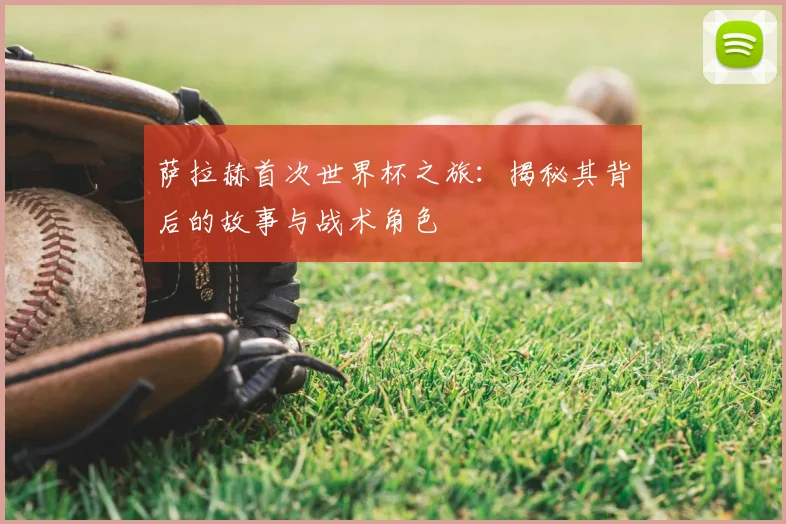 萨拉赫首次世界杯之旅：揭秘其背后的故事与战术角色