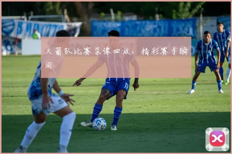 火箭队比赛录像回放，精彩赛季瞬间