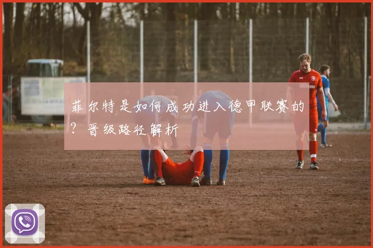 菲尔特是如何成功进入德甲联赛的？晋级路径解析
