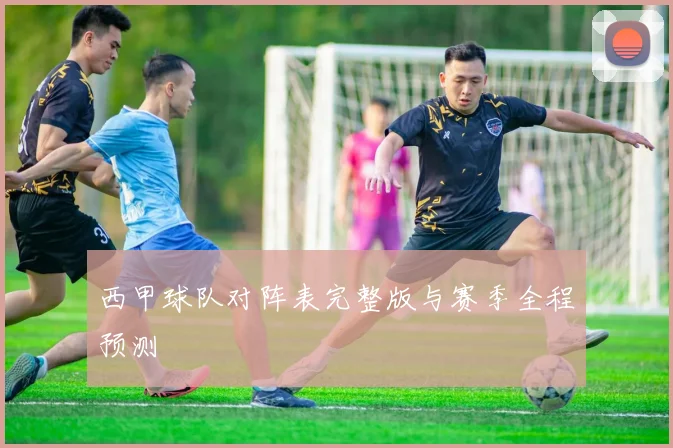 西甲球队对阵表完整版与赛季全程预测