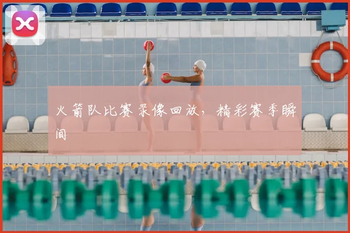 火箭队比赛录像回放，精彩赛季瞬间