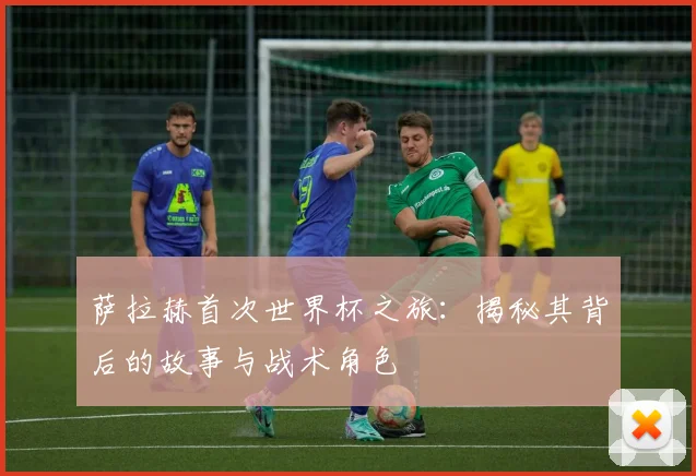 萨拉赫首次世界杯之旅:揭秘其背后的故事与战术角色